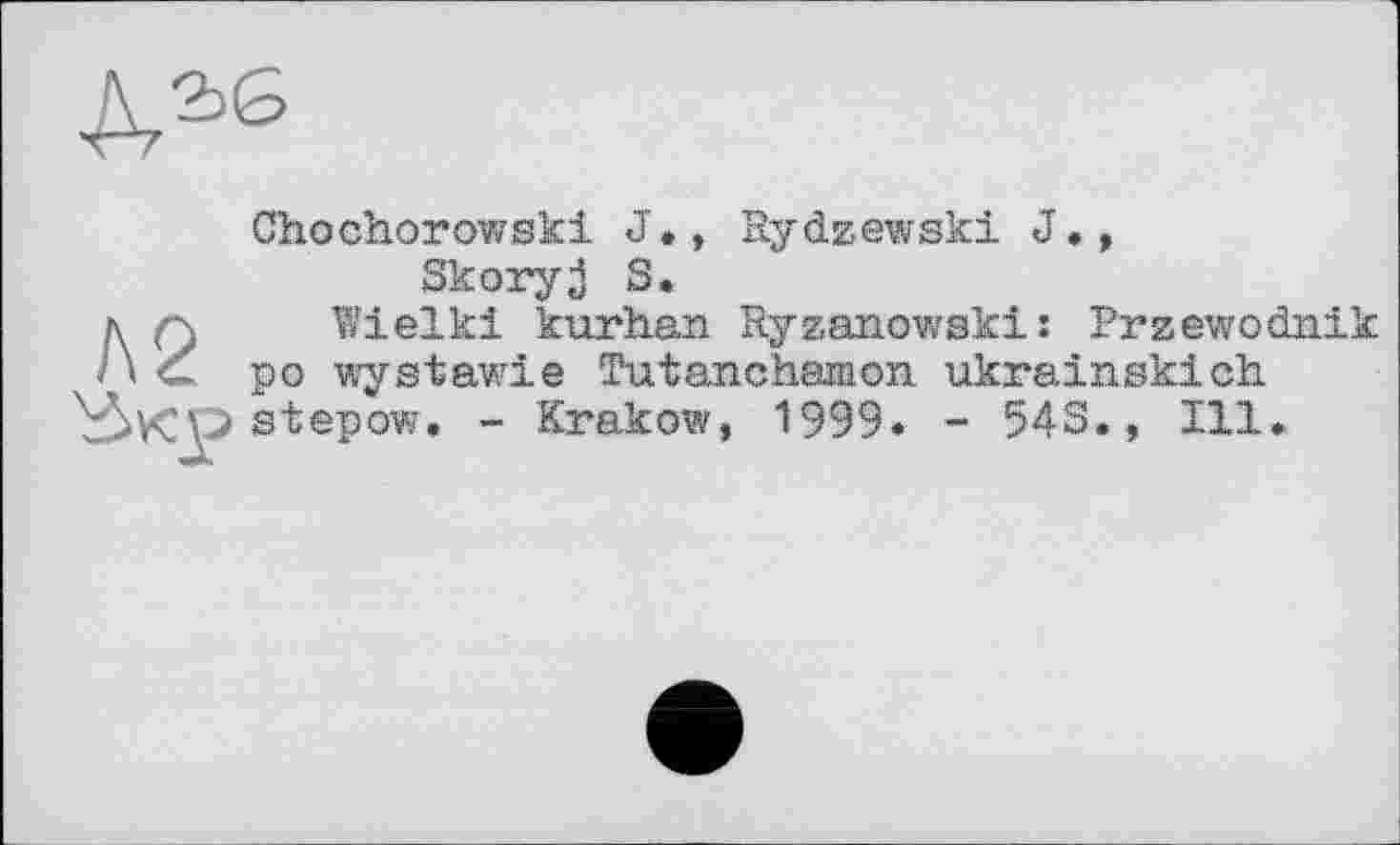 ﻿Chochorov/ski J •, Rydzewski J., Skoryj S.
Wielki kurhan Ryzanowski: Przewodnik po wystawie Tutanchamon. ukrainskich stepow. - Krakow, 1999. - 54S., Ill.